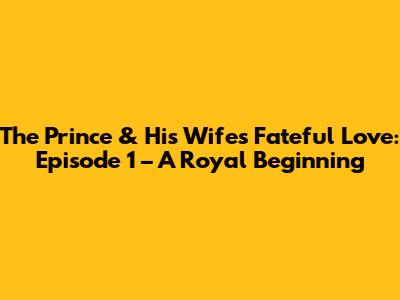 The Prince & His Wife's Fateful Love: Episode 1 – A Royal Beginning