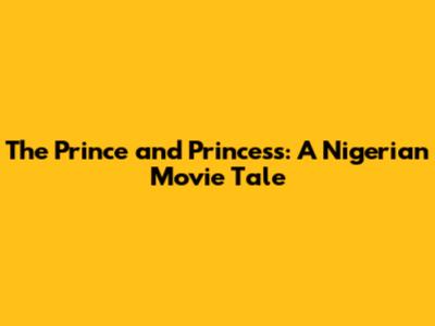 The Prince and Princess: A Nigerian Movie Tale