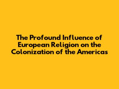 The Profound Influence of European Religion on the Colonization of the Americas