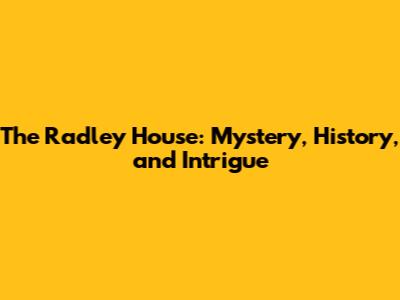 The Radley House: Mystery, History, and Intrigue