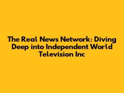 The Real News Network: Diving Deep into Independent World Television Inc