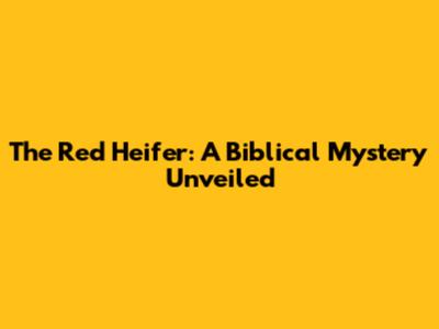 The Red Heifer: A Biblical Mystery Unveiled
