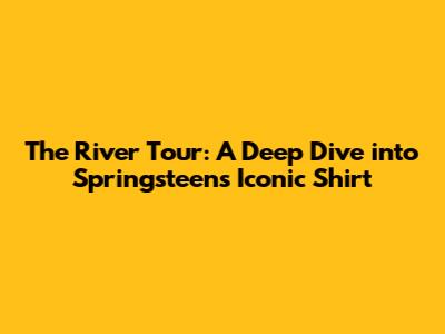 The River Tour: A Deep Dive into Springsteen's Iconic Shirt