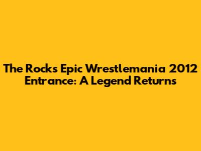 The Rock's Epic Wrestlemania 2012 Entrance: A Legend Returns