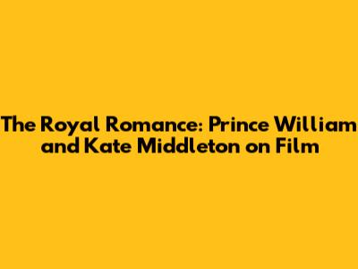 The Royal Romance: Prince William and Kate Middleton on Film