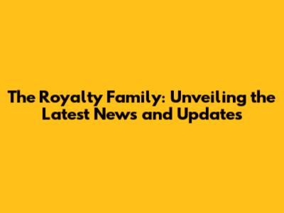 The Royalty Family: Unveiling the Latest News and Updates