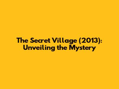 The Secret Village (2013): Unveiling the Mystery
