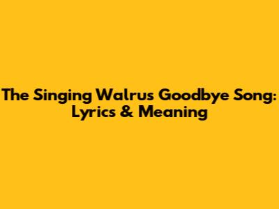 The Singing Walrus Goodbye Song: Lyrics & Meaning