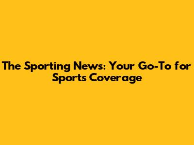 The Sporting News: Your Go-To for Sports Coverage