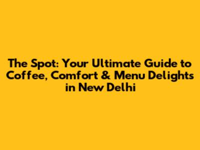 The Spot: Your Ultimate Guide to Coffee, Comfort & Menu Delights in New Delhi