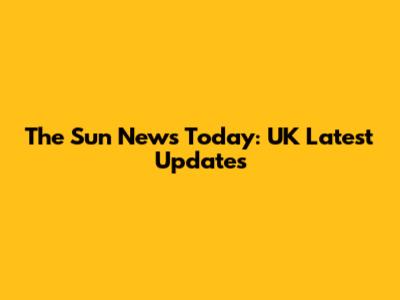 The Sun News Today: UK Latest Updates