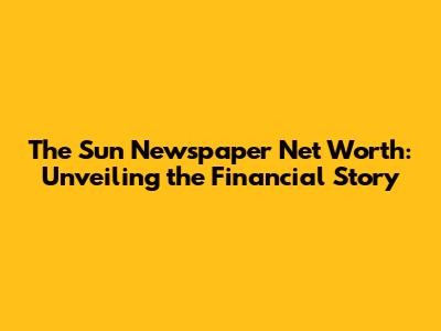 The Sun Newspaper Net Worth: Unveiling the Financial Story