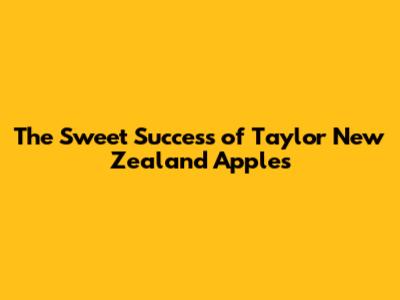 The Sweet Success of Taylor New Zealand Apples