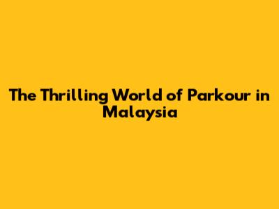 The Thrilling World of Parkour in Malaysia