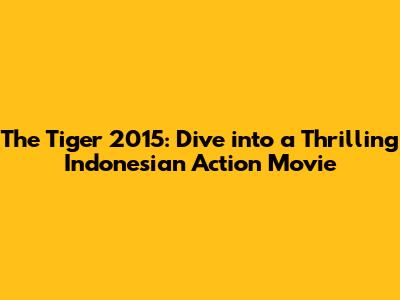 The Tiger 2015: Dive into a Thrilling Indonesian Action Movie