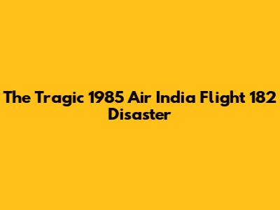 The Tragic 1985 Air India Flight 182 Disaster