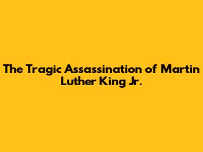 The Tragic Assassination of Martin Luther King Jr.