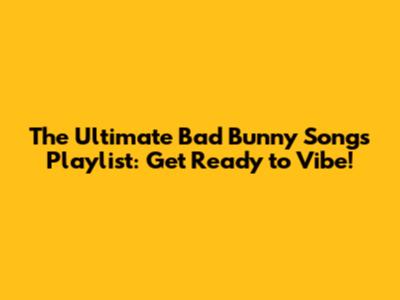 The Ultimate Bad Bunny Songs Playlist: Get Ready to Vibe!