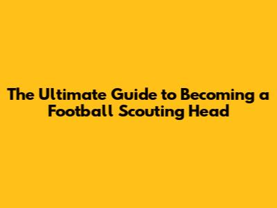 The Ultimate Guide to Becoming a Football Scouting Head