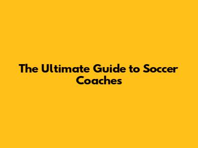 The Ultimate Guide to Soccer Coaches