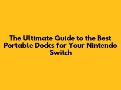 The Ultimate Guide to the Best Portable Docks for Your Nintendo Switch
