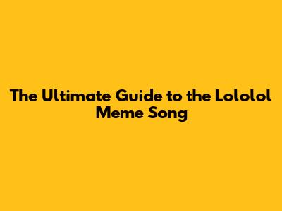 The Ultimate Guide to the Lololol Meme Song