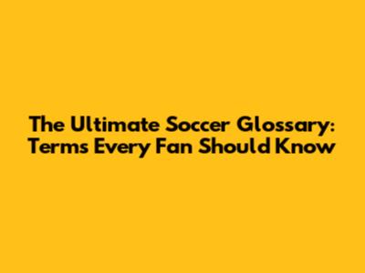 The Ultimate Soccer Glossary: Terms Every Fan Should Know