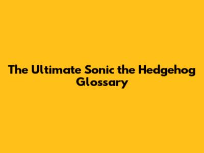 The Ultimate Sonic the Hedgehog Glossary