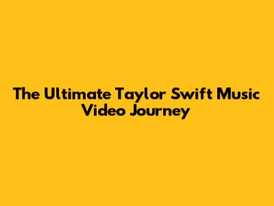 The Ultimate Taylor Swift Music Video Journey