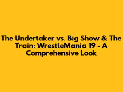 The Undertaker vs. Big Show & The Train: WrestleMania 19 - A Comprehensive Look