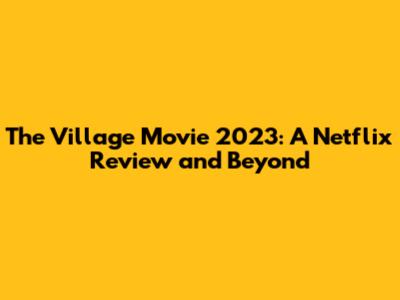 The Village Movie 2023: A Netflix Review and Beyond