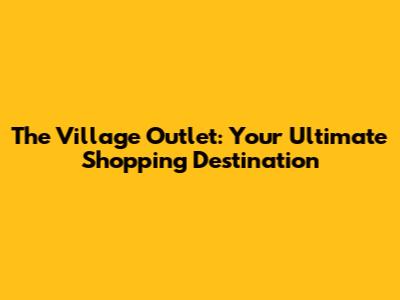 The Village Outlet: Your Ultimate Shopping Destination