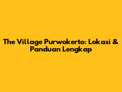 The Village Purwokerto: Lokasi & Panduan Lengkap