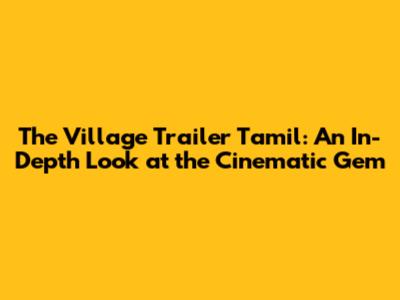 The Village Trailer Tamil: An In-Depth Look at the Cinematic Gem