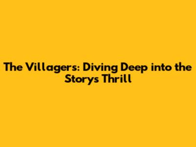 The Villagers: Diving Deep into the Story's Thrill