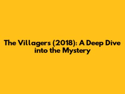 The Villagers (2018): A Deep Dive into the Mystery