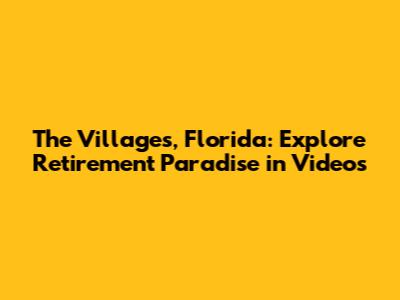 The Villages, Florida: Explore Retirement Paradise in Videos