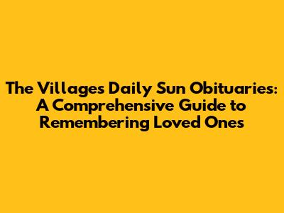 The Villages Daily Sun Obituaries: A Comprehensive Guide to Remembering Loved Ones