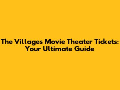 The Villages Movie Theater Tickets: Your Ultimate Guide