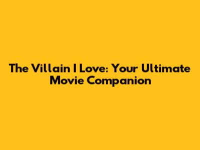 The Villain I Love: Your Ultimate Movie Companion
