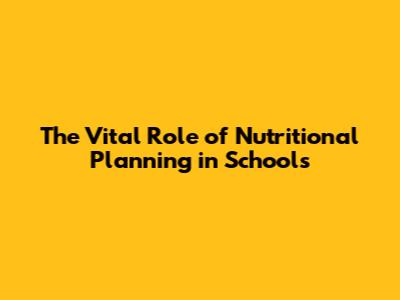 The Vital Role of Nutritional Planning in Schools