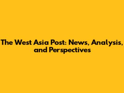 The West Asia Post: News, Analysis, and Perspectives