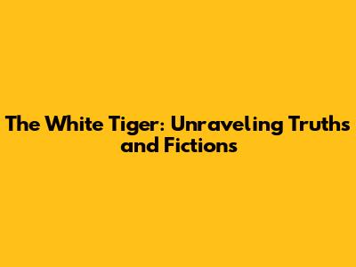 The White Tiger: Unraveling Truths and Fictions