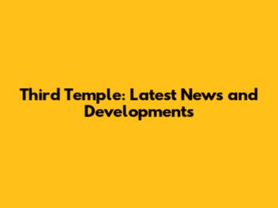 Third Temple: Latest News and Developments