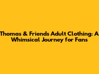 Thomas & Friends Adult Clothing: A Whimsical Journey for Fans