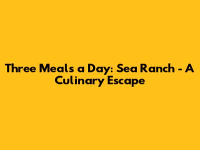 Three Meals a Day: Sea Ranch - A Culinary Escape