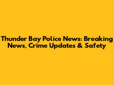 Thunder Bay Police News: Breaking News, Crime Updates & Safety