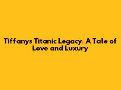 Tiffany's Titanic Legacy: A Tale of Love and Luxury