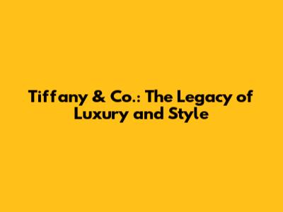 Tiffany & Co.: The Legacy of Luxury and Style