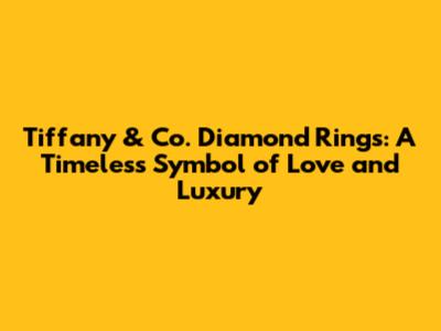 Tiffany & Co. Diamond Rings: A Timeless Symbol of Love and Luxury